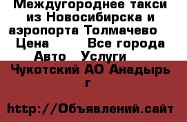 Междугороднее такси из Новосибирска и аэропорта Толмачево. › Цена ­ 14 - Все города Авто » Услуги   . Чукотский АО,Анадырь г.